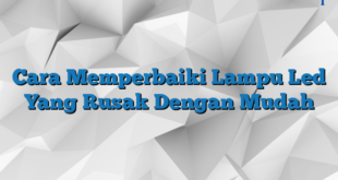 Cara Memperbaiki Lampu Led Yang Rusak Dengan Mudah