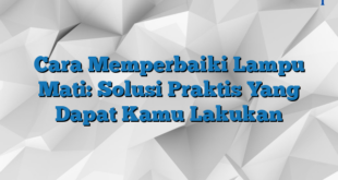 Cara Memperbaiki Lampu Mati: Solusi Praktis Yang Dapat Kamu Lakukan