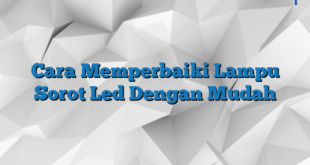 Cara Memperbaiki Lampu Sorot Led Dengan Mudah