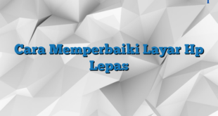 Cara Memperbaiki Layar Hp Lepas