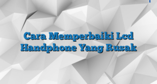 Cara Memperbaiki Lcd Handphone Yang Rusak