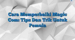 Cara Memperbaiki Magic Com: Tips Dan Trik Untuk Pemula