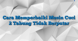 Cara Memperbaiki Mesin Cuci 2 Tabung Tidak Berputar