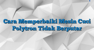 Cara Memperbaiki Mesin Cuci Polytron Tidak Berputar