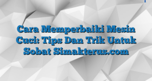 Cara Memperbaiki Mesin Cuci: Tips Dan Trik Untuk Sobat Simakterus.com