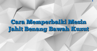 Cara Memperbaiki Mesin Jahit Benang Bawah Kusut