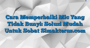 Cara Memperbaiki Mic Yang Tidak Bunyi: Solusi Mudah Untuk Sobat Simakterus.com