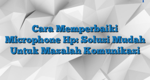 Cara Memperbaiki Microphone Hp: Solusi Mudah Untuk Masalah Komunikasi