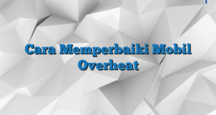 Cara Memperbaiki Mobil Overheat