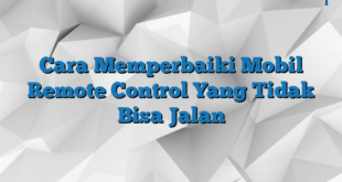 Cara Memperbaiki Mobil Remote Control Yang Tidak Bisa Jalan