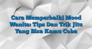 Cara Memperbaiki Mood Wanita: Tips Dan Trik Jitu Yang Bisa Kamu Coba