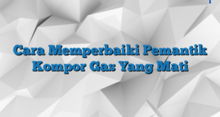 Cara Memperbaiki Pemantik Kompor Gas Yang Mati