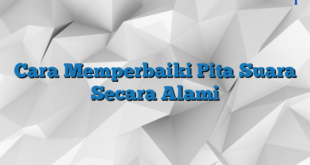 Cara Memperbaiki Pita Suara Secara Alami