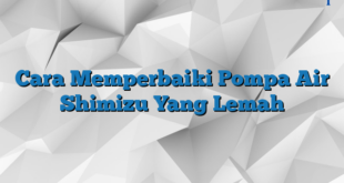 Cara Memperbaiki Pompa Air Shimizu Yang Lemah