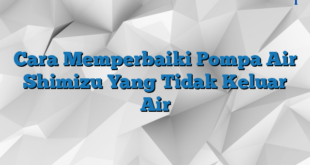 Cara Memperbaiki Pompa Air Shimizu Yang Tidak Keluar Air