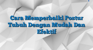 Cara Memperbaiki Postur Tubuh Dengan Mudah Dan Efektif