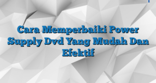 Cara Memperbaiki Power Supply Dvd Yang Mudah Dan Efektif