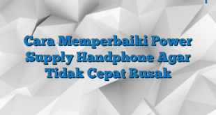 Cara Memperbaiki Power Supply Handphone Agar Tidak Cepat Rusak