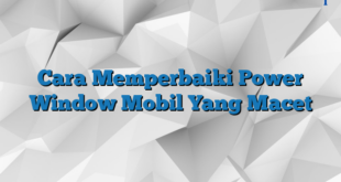 Cara Memperbaiki Power Window Mobil Yang Macet