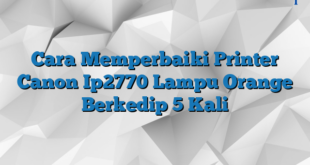 Cara Memperbaiki Printer Canon Ip2770 Lampu Orange Berkedip 5 Kali