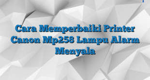 Cara Memperbaiki Printer Canon Mp258 Lampu Alarm Menyala