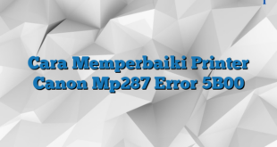 Cara Memperbaiki Printer Canon Mp287 Error 5B00