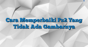 Cara Memperbaiki Ps2 Yang Tidak Ada Gambarnya