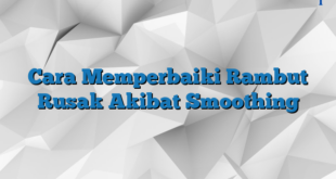 Cara Memperbaiki Rambut Rusak Akibat Smoothing