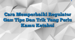 Cara Memperbaiki Regulator Gas: Tips Dan Trik Yang Perlu Kamu Ketahui