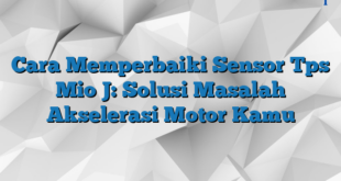 Cara Memperbaiki Sensor Tps Mio J: Solusi Masalah Akselerasi Motor Kamu