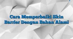 Cara Memperbaiki Skin Barrier Dengan Bahan Alami