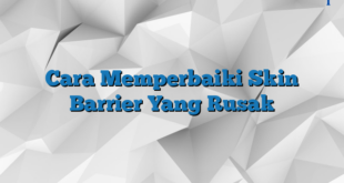 Cara Memperbaiki Skin Barrier Yang Rusak