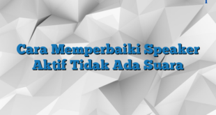 Cara Memperbaiki Speaker Aktif Tidak Ada Suara