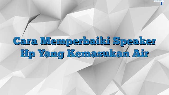 Cara Memperbaiki Speaker Hp Yang Kemasukan Air Simakterus