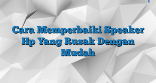 Cara Memperbaiki Speaker Hp Yang Rusak Dengan Mudah