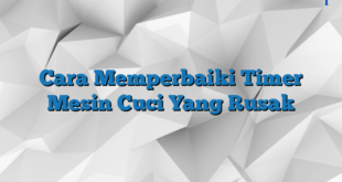 Cara Memperbaiki Timer Mesin Cuci Yang Rusak