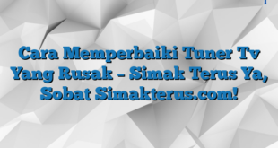 Cara Memperbaiki Tuner Tv Yang Rusak – Simak Terus Ya, Sobat Simakterus.com!