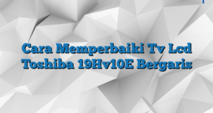 Cara Memperbaiki Tv Lcd Toshiba 19Hv10E Bergaris