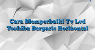 Cara Memperbaiki Tv Lcd Toshiba Bergaris Horizontal