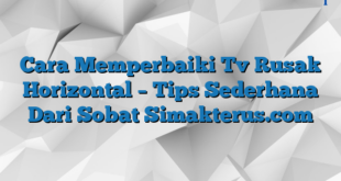 Cara Memperbaiki Tv Rusak Horizontal – Tips Sederhana Dari Sobat Simakterus.com