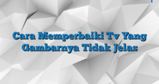 Cara Memperbaiki Tv Yang Gambarnya Tidak Jelas