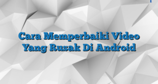 Cara Memperbaiki Video Yang Rusak Di Android