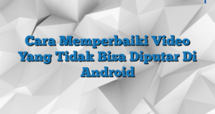 Cara Memperbaiki Video Yang Tidak Bisa Diputar Di Android