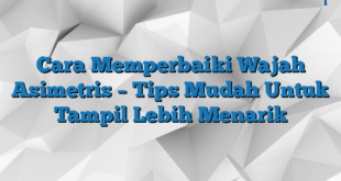 Cara Memperbaiki Wajah Asimetris – Tips Mudah Untuk Tampil Lebih Menarik