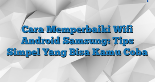 Cara Memperbaiki Wifi Android Samsung: Tips Simpel Yang Bisa Kamu Coba